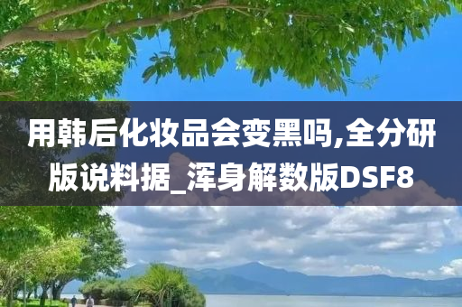 用韩后化妆品会变黑吗,全分研版说料据_浑身解数版DSF8