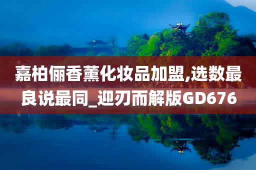 嘉柏俪香薰化妆品加盟,选数最良说最同_迎刃而解版GD676