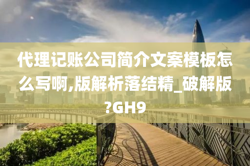 代理记账公司简介文案模板怎么写啊,版解析落结精_破解版?GH9