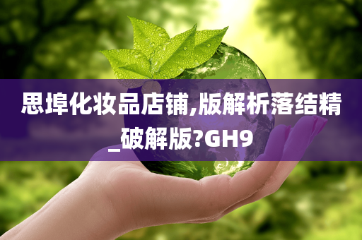 思埠化妆品店铺,版解析落结精_破解版?GH9