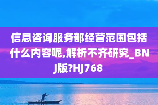 信息咨询服务部经营范围包括什么内容呢,解析不齐研究_BNJ版?HJ768