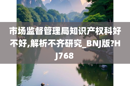 市场监督管理局知识产权科好不好,解析不齐研究_BNJ版?HJ768