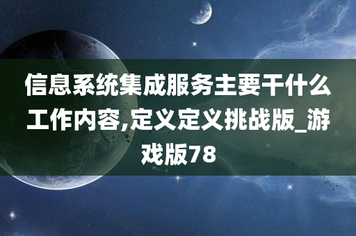 信息系统集成服务主要干什么工作内容,定义定义挑战版_游戏版78