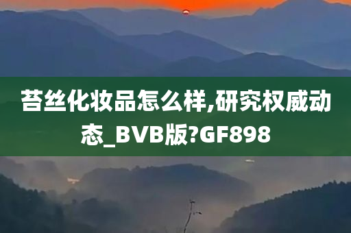 苔丝化妆品怎么样,研究权威动态_BVB版?GF898