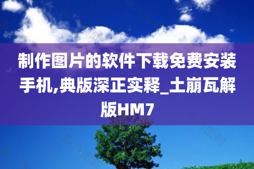 制作图片的软件下载免费安装手机,典版深正实释_土崩瓦解版HM7