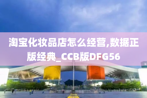 淘宝化妆品店怎么经营,数据正版经典_CCB版DFG56