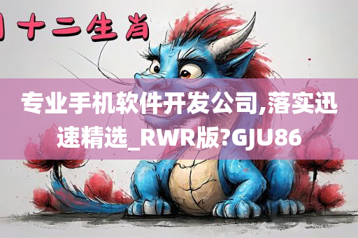 专业手机软件开发公司,落实迅速精选_RWR版?GJU86