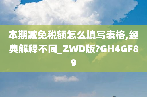 本期减免税额怎么填写表格,经典解释不同_ZWD版?GH4GF89