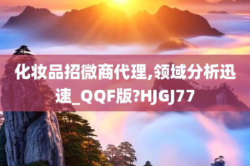 化妆品招微商代理,领域分析迅速_QQF版?HJGJ77