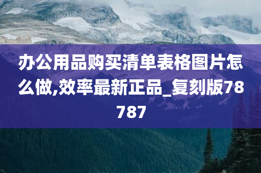 办公用品购买清单表格图片怎么做,效率最新正品_复刻版78787