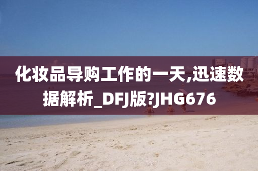 化妆品导购工作的一天,迅速数据解析_DFJ版?JHG676