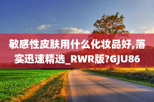 敏感性皮肤用什么化妆品好,落实迅速精选_RWR版?GJU86