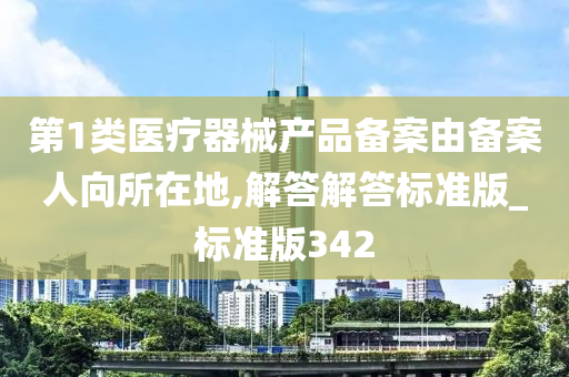 第1类医疗器械产品备案由备案人向所在地,解答解答标准版_标准版342