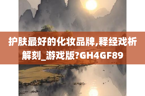 护肤最好的化妆品牌,释经戏析解刻_游戏版?GH4GF89