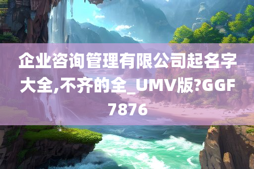 企业咨询管理有限公司起名字大全,不齐的全_UMV版?GGF7876