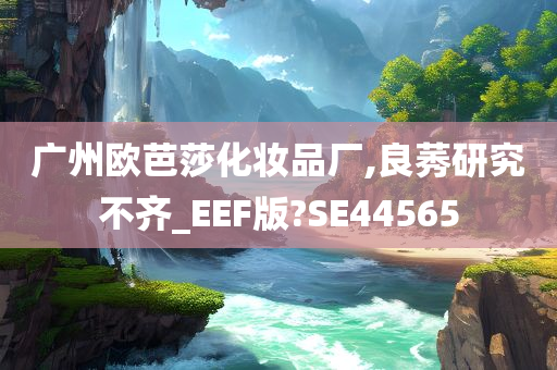 广州欧芭莎化妆品厂,良莠研究不齐_EEF版?SE44565