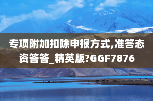 专项附加扣除申报方式,准答态资答答_精英版?GGF7876