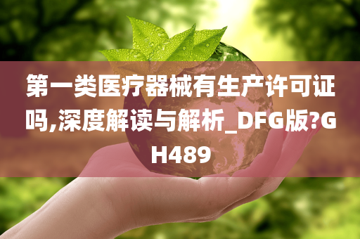 第一类医疗器械有生产许可证吗,深度解读与解析_DFG版?GH489