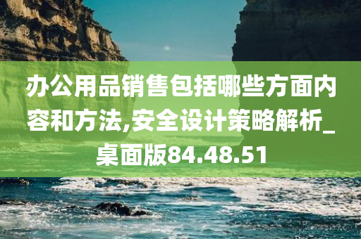 办公用品销售包括哪些方面内容和方法,安全设计策略解析_桌面版84.48.51