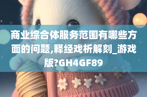 商业综合体服务范围有哪些方面的问题,释经戏析解刻_游戏版?GH4GF89