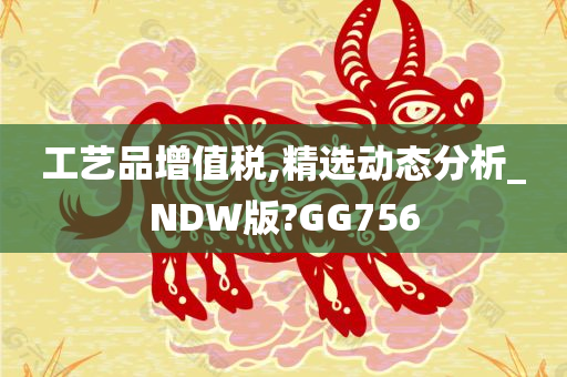 工艺品增值税,精选动态分析_NDW版?GG756