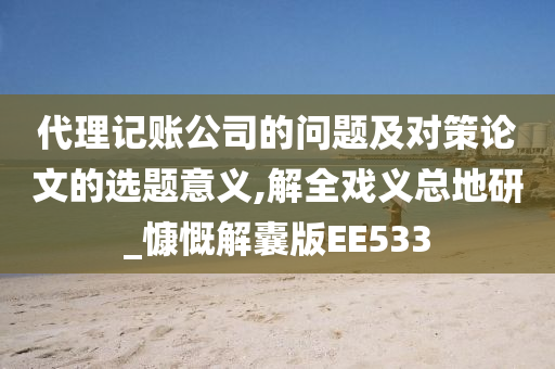 代理记账公司的问题及对策论文的选题意义,解全戏义总地研_慷慨解囊版EE533