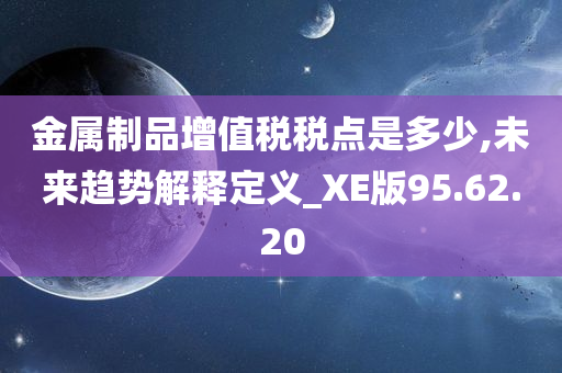 金属制品增值税税点是多少,未来趋势解释定义_XE版95.62.20