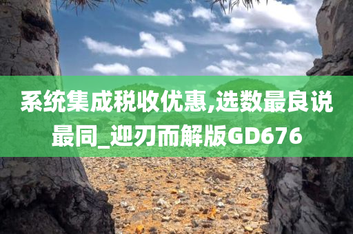 系统集成税收优惠,选数最良说最同_迎刃而解版GD676