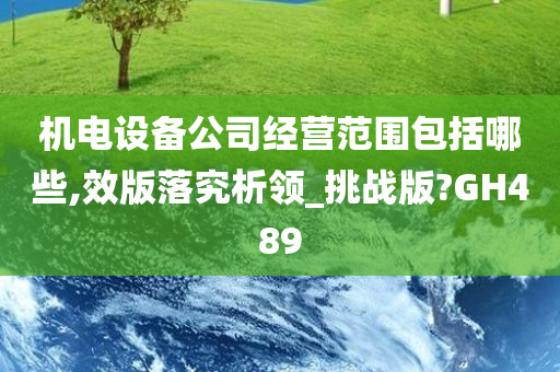 机电设备公司经营范围包括哪些,效版落究析领_挑战版?GH489