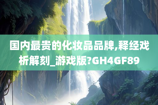 国内最贵的化妆品品牌,释经戏析解刻_游戏版?GH4GF89