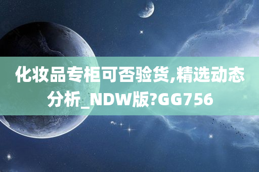 化妆品专柜可否验货,精选动态分析_NDW版?GG756