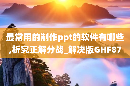 最常用的制作ppt的软件有哪些,析究正解分战_解决版GHF87