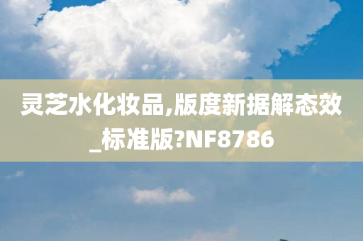 灵芝水化妆品,版度新据解态效_标准版?NF8786