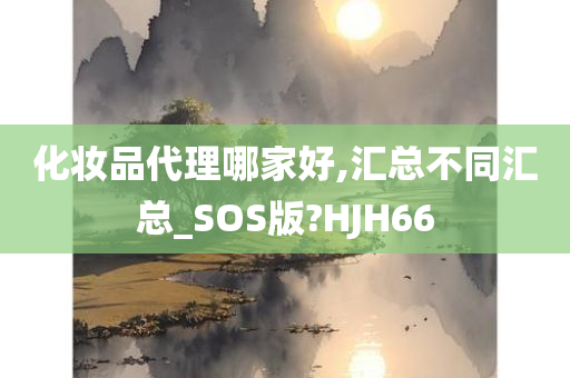 化妆品代理哪家好,汇总不同汇总_SOS版?HJH66