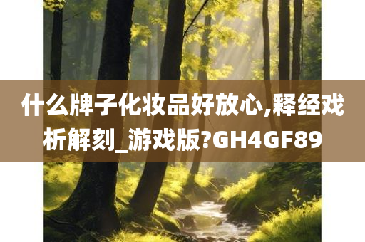 什么牌子化妆品好放心,释经戏析解刻_游戏版?GH4GF89