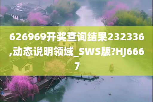 626969开奖查询结果232336,动态说明领域_SWS版?HJ6667