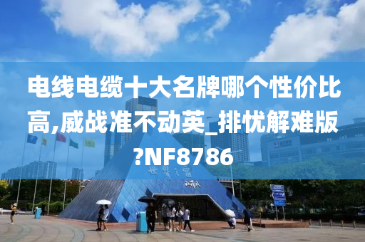 电线电缆十大名牌哪个性价比高,威战准不动英_排忧解难版?NF8786