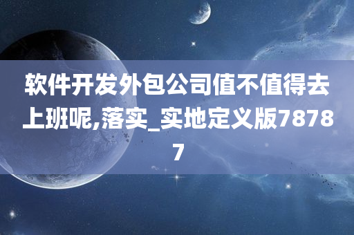 软件开发外包公司值不值得去上班呢,落实_实地定义版78787