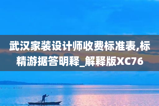 武汉家装设计师收费标准表,标精游据答明释_解释版XC76