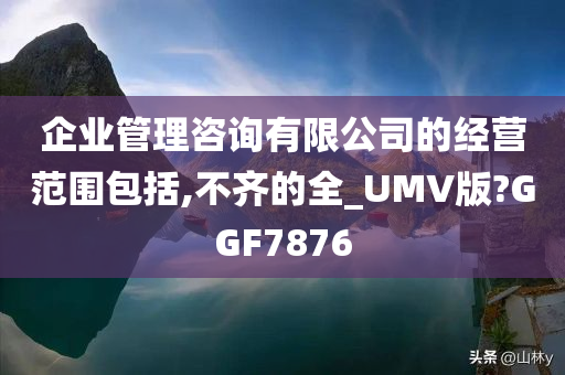 企业管理咨询有限公司的经营范围包括,不齐的全_UMV版?GGF7876