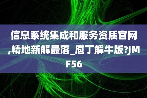 信息系统集成和服务资质官网,精地新解最落_庖丁解牛版?JMF56