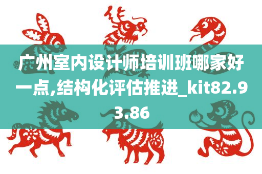 广州室内设计师培训班哪家好一点,结构化评估推进_kit82.93.86