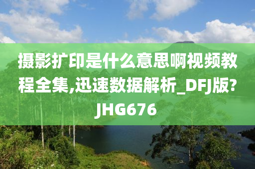 摄影扩印是什么意思啊视频教程全集,迅速数据解析_DFJ版?JHG676