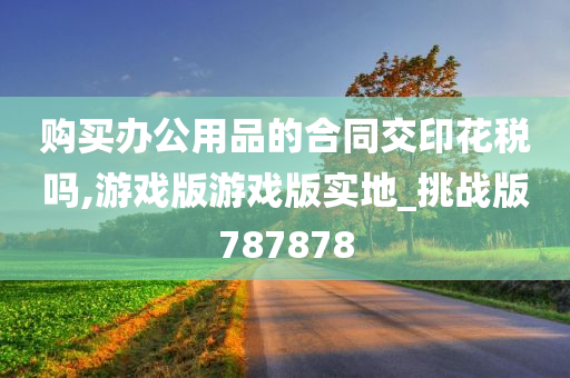 购买办公用品的合同交印花税吗,游戏版游戏版实地_挑战版787878