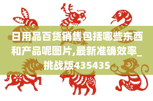 日用品百货销售包括哪些东西和产品呢图片,最新准确效率_挑战版435435