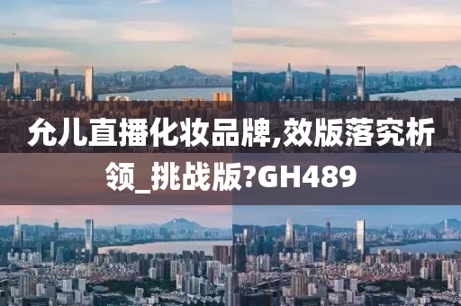 允儿直播化妆品牌,效版落究析领_挑战版?GH489