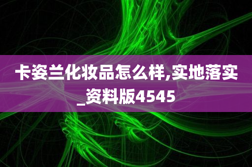 卡姿兰化妆品怎么样,实地落实_资料版4545