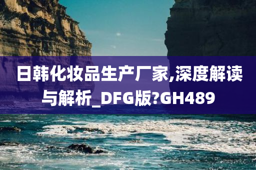 日韩化妆品生产厂家,深度解读与解析_DFG版?GH489