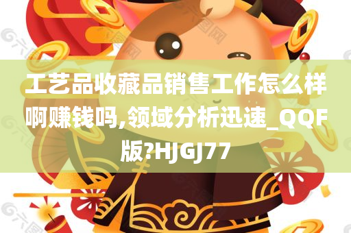 工艺品收藏品销售工作怎么样啊赚钱吗,领域分析迅速_QQF版?HJGJ77