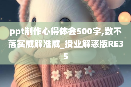 ppt制作心得体会500字,数不落实威解准威_授业解惑版RE35